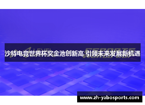 沙特电竞世界杯奖金池创新高 引领未来发展新机遇